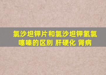 氯沙坦钾片和氯沙坦钾氢氯噻嗪的区别 肝硬化 肾病